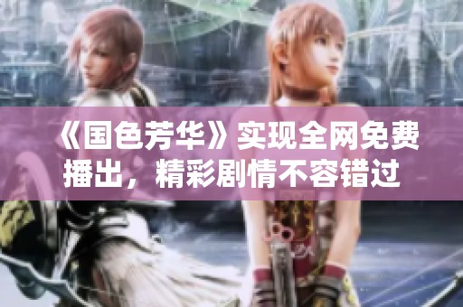 《国色芳华》实现全网免费播出，精彩剧情不容错过