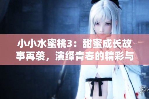 小小水蜜桃3：甜蜜成长故事再袭，演绎青春的精彩与困惑