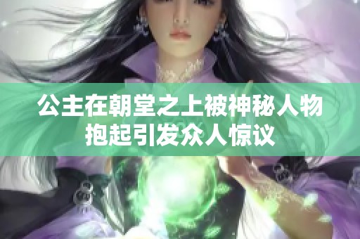 公主在朝堂之上被神秘人物抱起引发众人惊议