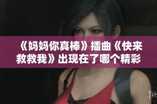 《妈妈你真棒》插曲《快来救救我》出现在了哪个精彩剧集中