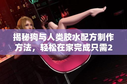 揭秘狗与人类胶水配方制作方法，轻松在家完成只需20分钟