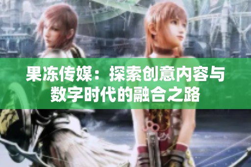 果冻传媒：探索创意内容与数字时代的融合之路
