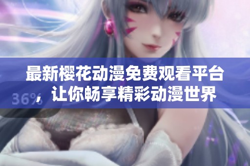 最新樱花动漫免费观看平台，让你畅享精彩动漫世界