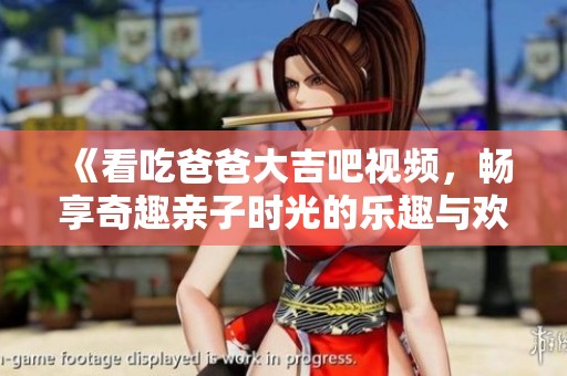 《看吃爸爸大吉吧视频，畅享奇趣亲子时光的乐趣与欢乐》