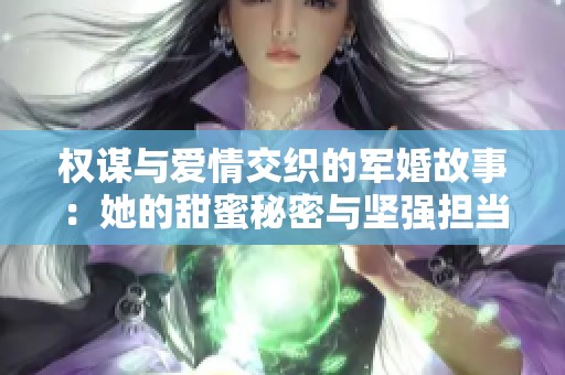 权谋与爱情交织的军婚故事：她的甜蜜秘密与坚强担当