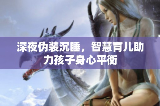 深夜伪装沉睡，智慧育儿助力孩子身心平衡