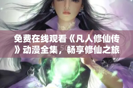 免费在线观看《凡人修仙传》动漫全集，畅享修仙之旅