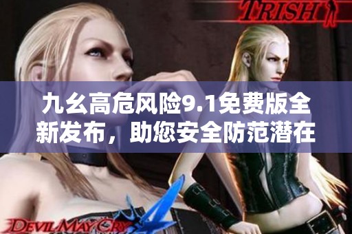 九幺高危风险9.1免费版全新发布，助您安全防范潜在威胁