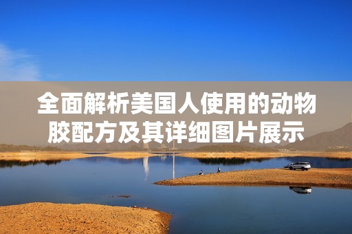 全面解析美国人使用的动物胶配方及其详细图片展示