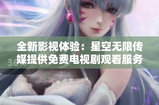 全新影视体验：星空无限传媒提供免费电视剧观看服务