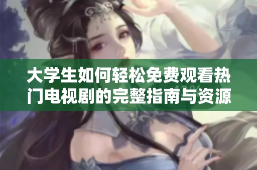 大学生如何轻松免费观看热门电视剧的完整指南与资源分享