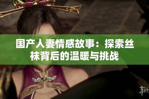 国产人妻情感故事：探索丝袜背后的温暖与挑战