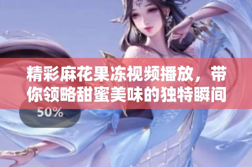 精彩麻花果冻视频播放，带你领略甜蜜美味的独特瞬间