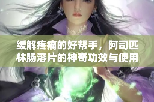 缓解疼痛的好帮手，阿司匹林肠溶片的神奇功效与使用指南