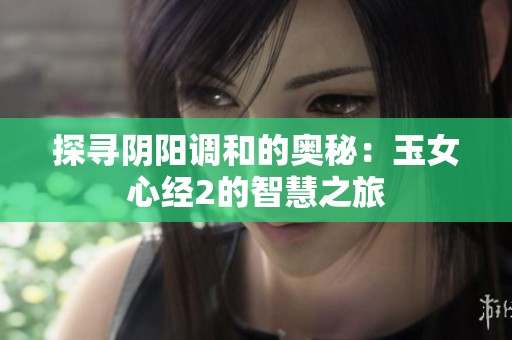 探寻阴阳调和的奥秘：玉女心经2的智慧之旅