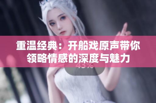 重温经典：开船戏原声带你领略情感的深度与魅力