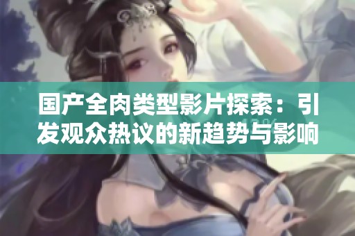 国产全肉类型影片探索：引发观众热议的新趋势与影响