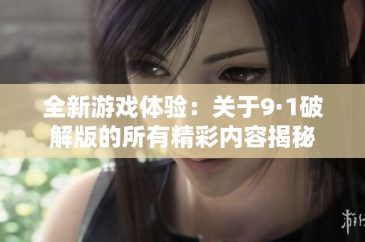 全新游戏体验：关于9·1破解版的所有精彩内容揭秘