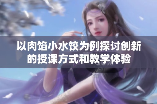 以肉馅小水饺为例探讨创新的授课方式和教学体验