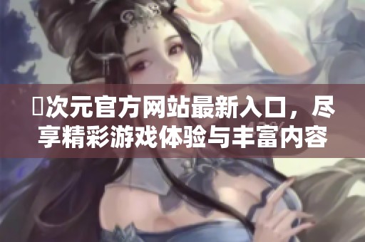 囧次元官方网站最新入口，尽享精彩游戏体验与丰富内容