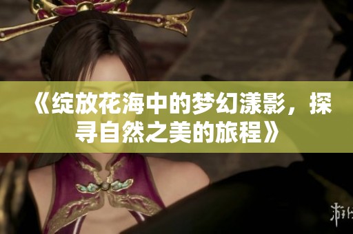 《绽放花海中的梦幻漾影，探寻自然之美的旅程》