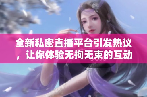 全新私密直播平台引发热议，让你体验无拘无束的互动乐趣