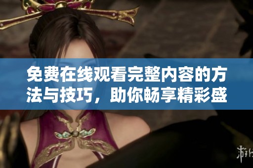 免费在线观看完整内容的方法与技巧，助你畅享精彩盛宴