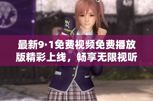 最新9·1免费视频免费播放版精彩上线,畅享无限视听盛宴 最新9·1免费视频免费播放版精彩上线,畅享无限视听盛宴