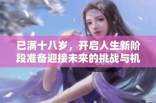 已满十八岁，开启人生新阶段准备迎接未来的挑战与机遇