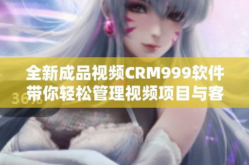 全新成品视频CRM999软件带你轻松管理视频项目与客户关系