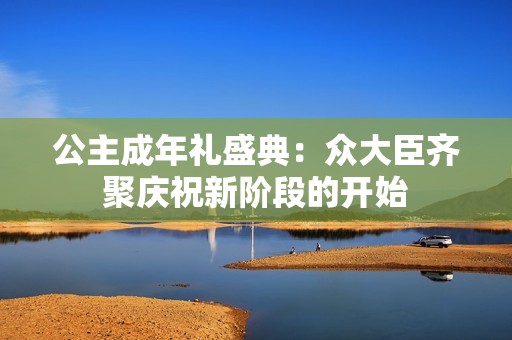 公主成年礼盛典：众大臣齐聚庆祝新阶段的开始