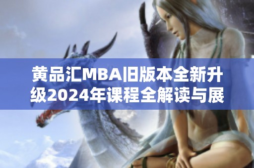 黄品汇MBA旧版本全新升级2024年课程全解读与展望
