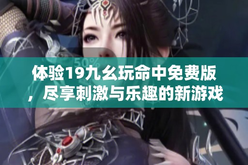 体验19九幺玩命中免费版，尽享刺激与乐趣的新游戏之旅