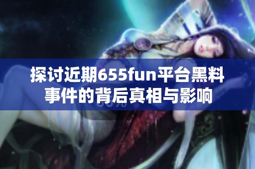 探讨近期655fun平台黑料事件的背后真相与影响