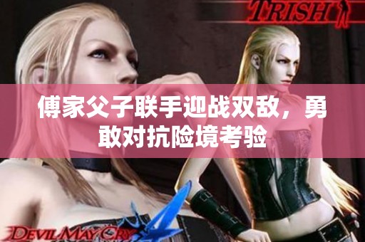 傅家父子联手迎战双敌，勇敢对抗险境考验
