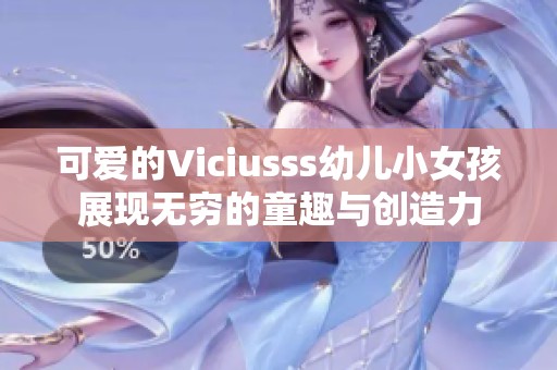 可爱的Viciusss幼儿小女孩展现无穷的童趣与创造力