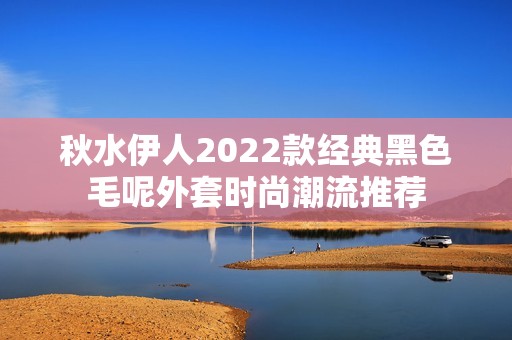 秋水伊人2022款经典黑色毛呢外套时尚潮流推荐