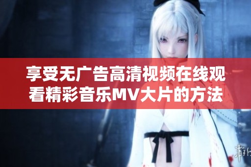享受无广告高清视频在线观看精彩音乐MV大片的方法