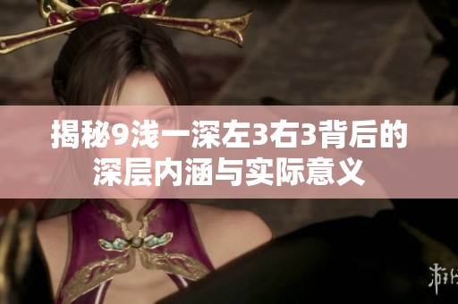 揭秘9浅一深左3右3背后的深层内涵与实际意义