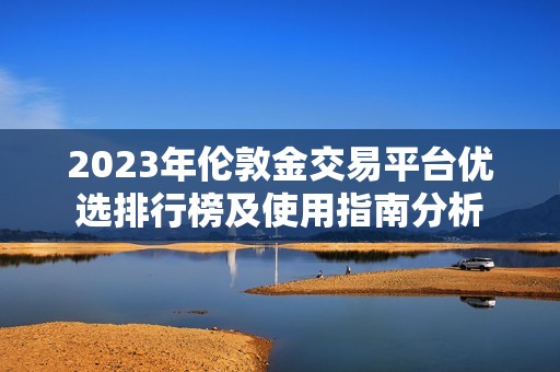 2023年伦敦金交易平台优选排行榜及使用指南分析 2023年伦敦金交易平台优选排行榜及使用指南分析