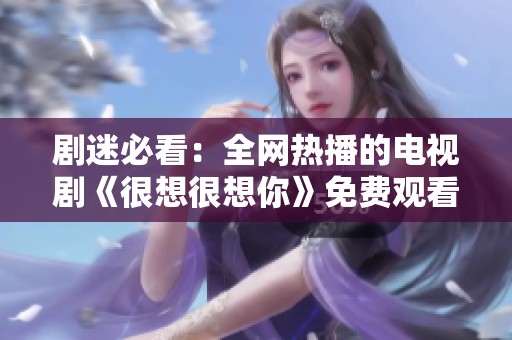 剧迷必看：全网热播的电视剧《很想很想你》免费观看指南