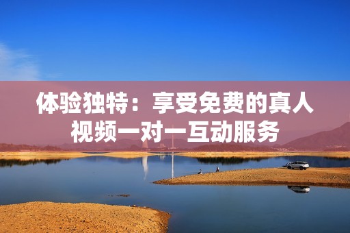 体验独特：享受免费的真人视频一对一互动服务