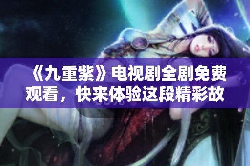 《九重紫》电视剧全剧免费观看，快来体验这段精彩故事！