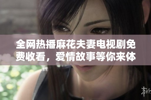 全网热播麻花夫妻电视剧免费收看，爱情故事等你来体验