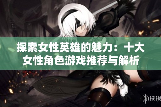 探索女性英雄的魅力：十大女性角色游戏推荐与解析