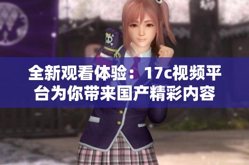 全新观看体验：17c视频平台为你带来国产精彩内容