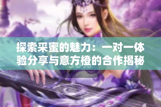 探索采蜜的魅力：一对一体验分享与意方橙的合作揭秘