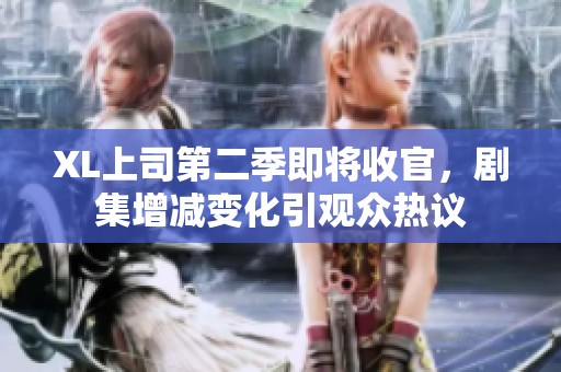 XL上司第二季即将收官，剧集增减变化引观众热议