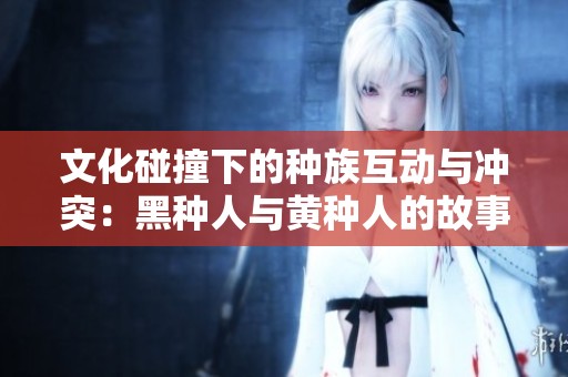 文化碰撞下的种族互动与冲突：黑种人与黄种人的故事与反思