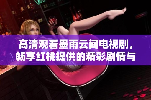 高清观看墨雨云间电视剧，畅享红桃提供的精彩剧情与娱乐体验